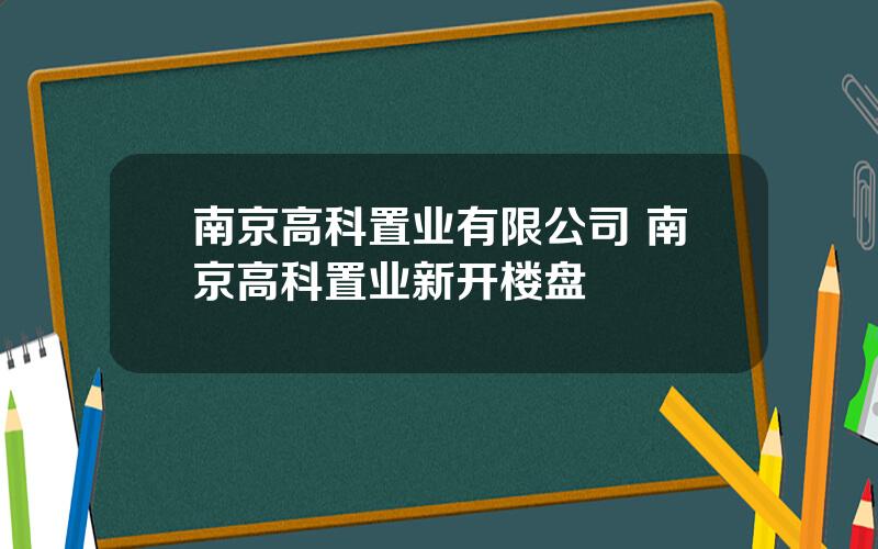 南京高科置业有限公司 南京高科置业新开楼盘